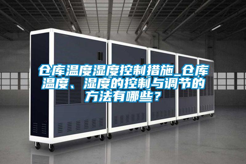 倉庫溫度濕度控制措施_倉庫溫度、濕度的控制與調節的方法有哪些？
