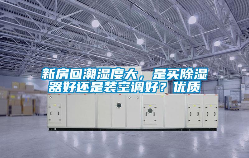 新房回潮濕度大，是買(mǎi)除濕器好還是裝空調好？?jì)?yōu)質(zhì)