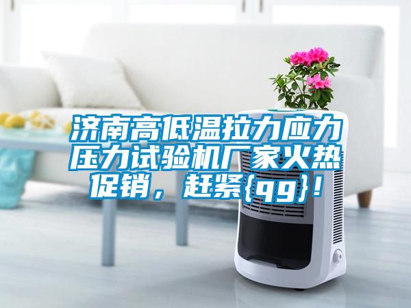 濟南高低溫拉力應力壓力試驗機廠(chǎng)家火熱促銷(xiāo)，趕緊{qg}！