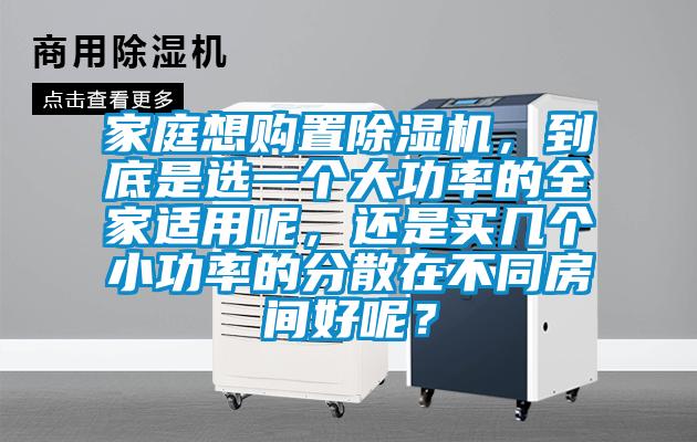 家庭想購置除濕機，到底是選一個(gè)大功率的全家適用呢，還是買(mǎi)幾個(gè)小功率的分散在不同房間好呢？