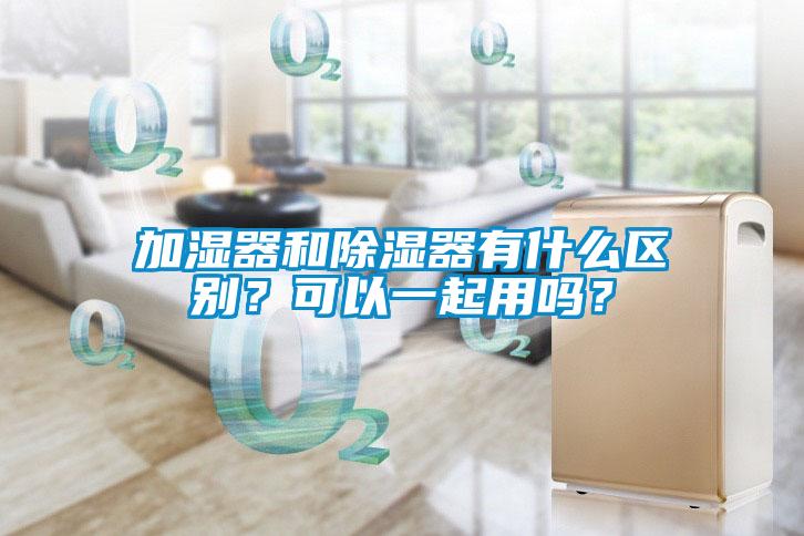 加濕器和除濕器有什么區別？可以一起用嗎？