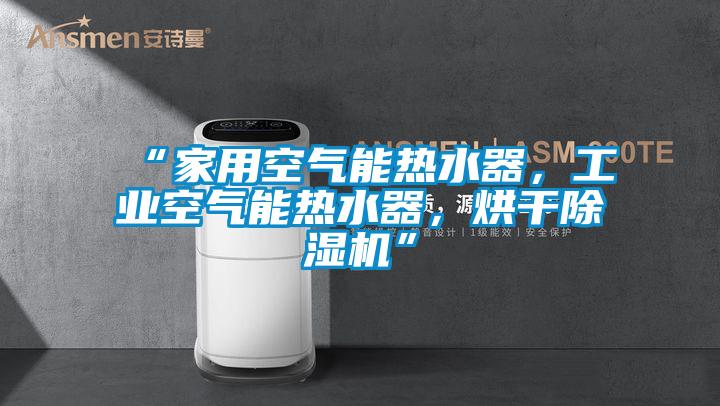 “家用空氣能熱水器，工業(yè)空氣能熱水器，烘干除濕機”