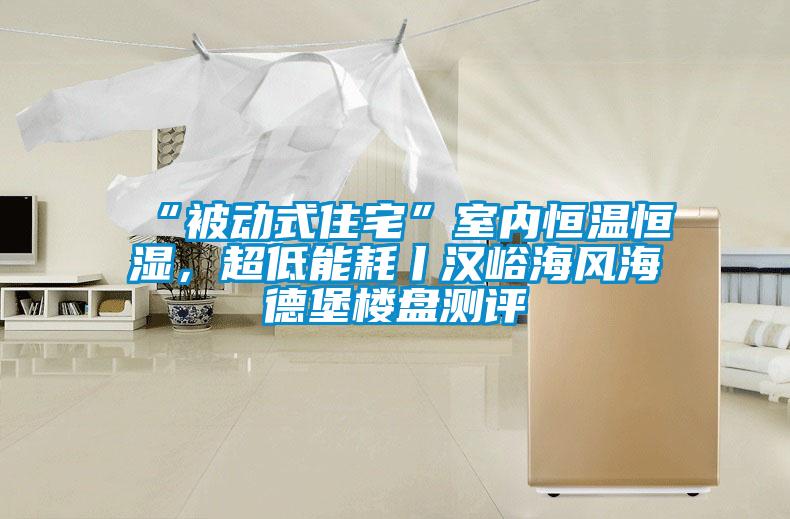 “被動(dòng)式住宅”室內恒溫恒濕，超低能耗丨漢峪海風(fēng)海德堡樓盤(pán)測評
