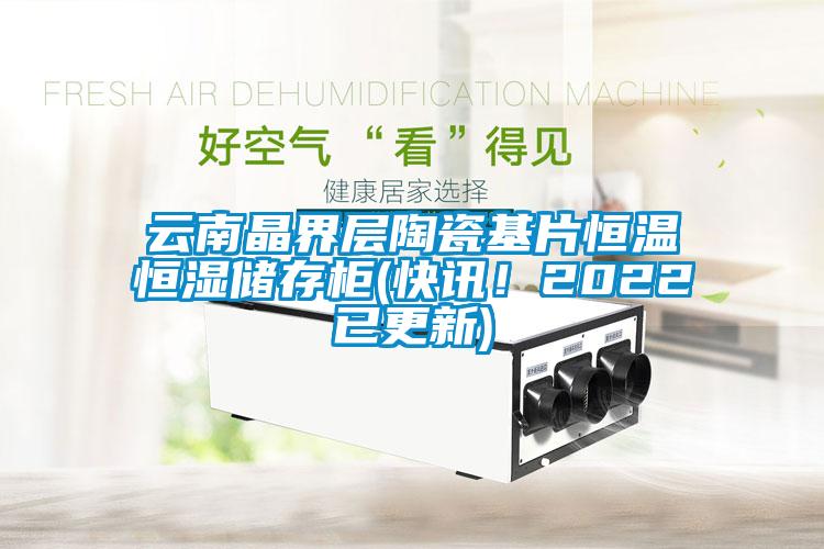 云南晶界層陶瓷基片恒溫恒濕儲存柜(快訊！2022已更新)