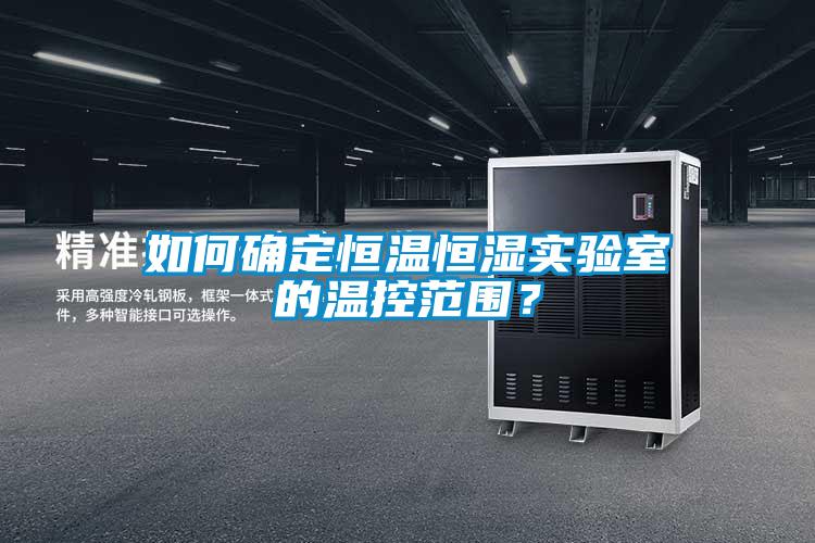 如何確定恒溫恒濕實(shí)驗室的溫控范圍？