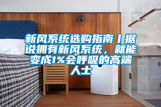 新風(fēng)系統選購指南丨據說(shuō)擁有新風(fēng)系統，就能變成1%會(huì )呼吸的高端人士