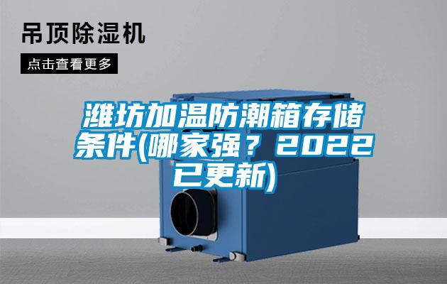 濰坊加溫防潮箱存儲條件(哪家強？2022已更新)
