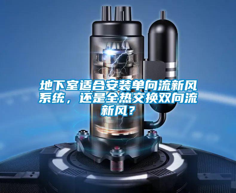 地下室適合安裝單向流新風(fēng)系統，還是全熱交換雙向流新風(fēng)？