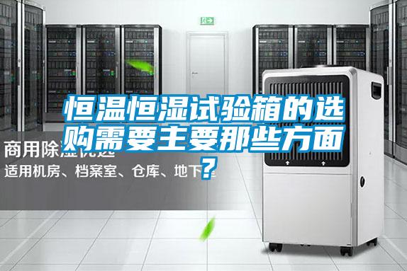恒溫恒濕試驗箱的選購需要主要那些方面？