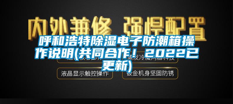 呼和浩特除濕電子防潮箱操作說(shuō)明(共同合作！2022已更新)
