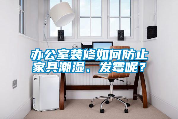 辦公室裝修如何防止家具潮濕、發(fā)霉呢？