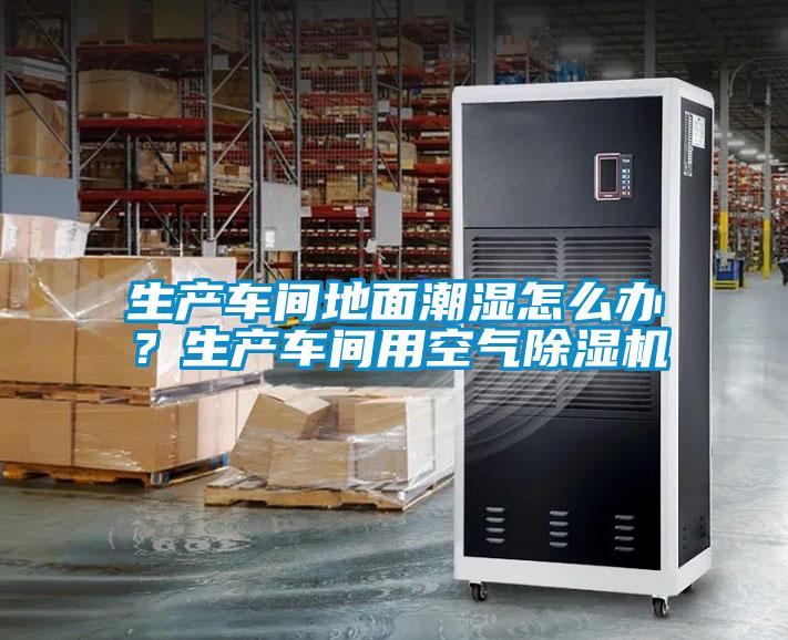 生產(chǎn)車(chē)間地面潮濕怎么辦？生產(chǎn)車(chē)間用空氣除濕機