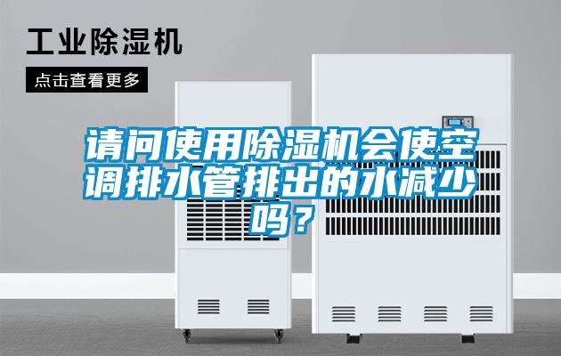請問(wèn)使用除濕機會(huì )使空調排水管排出的水減少嗎？