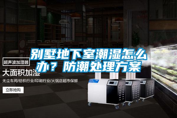 別墅地下室潮濕怎么辦？防潮處理方案