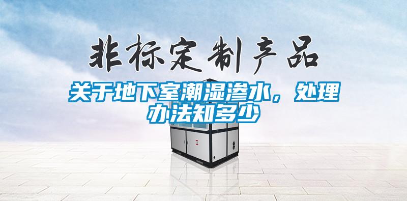 關(guān)于地下室潮濕滲水，處理辦法知多少