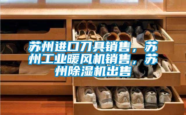 蘇州進(jìn)口刀具銷(xiāo)售，蘇州工業(yè)暖風(fēng)機銷(xiāo)售，蘇州除濕機出售