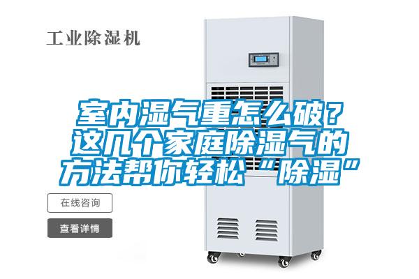 室內濕氣重怎么破？這幾個(gè)家庭除濕氣的方法幫你輕松“除濕”