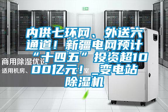 內供七環(huán)網(wǎng)、外送六通道！新疆電網(wǎng)預計“十四五”投資超1000億元！_變電站除濕機