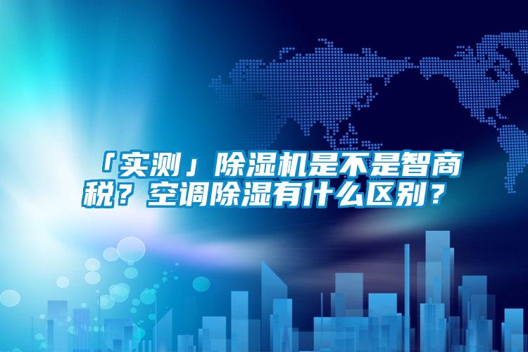 「實(shí)測」除濕機是不是智商稅？空調除濕有什么區別？