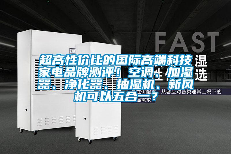 超高性?xún)r(jià)比的國際高端科技家電品牌測評！空調、加濕器、凈化器、抽濕機、新風(fēng)機可以五合一？