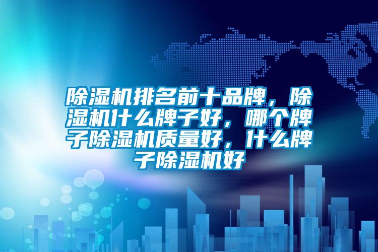 除濕機排名前十品牌，除濕機什么牌子好，哪個(gè)牌子除濕機質(zhì)量好，什么牌子除濕機好