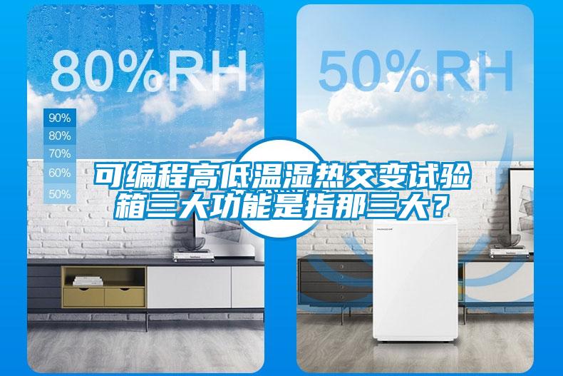 可編程高低溫濕熱交變試驗箱三大功能是指那三大？