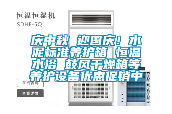 慶中秋 迎國慶！水泥標準養護箱 恒溫水浴 鼓風(fēng)干燥箱等養護設備優(yōu)惠促銷(xiāo)中