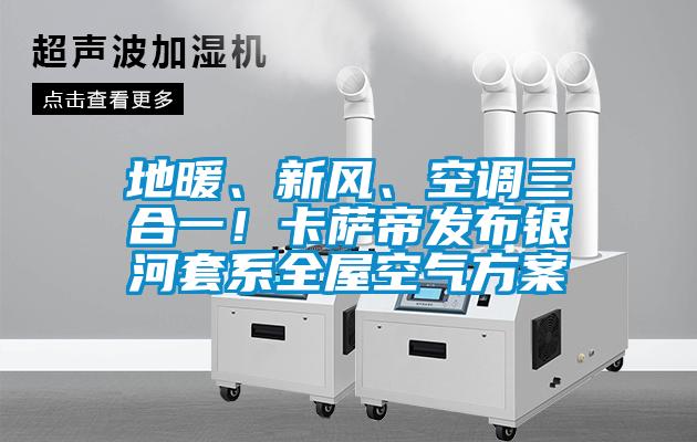 地暖、新風(fēng)、空調三合一！卡薩帝發(fā)布銀河套系全屋空氣方案