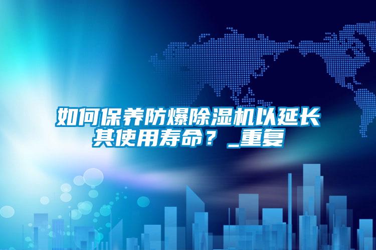 如何保養防爆除濕機以延長(cháng)其使用壽命？_重復