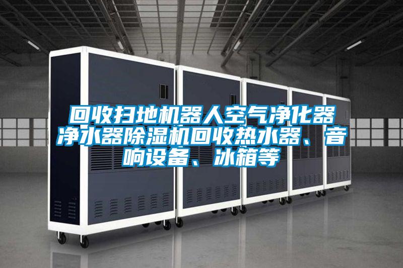 回收掃地機器人空氣凈化器凈水器除濕機回收熱水器、音響設備、冰箱等