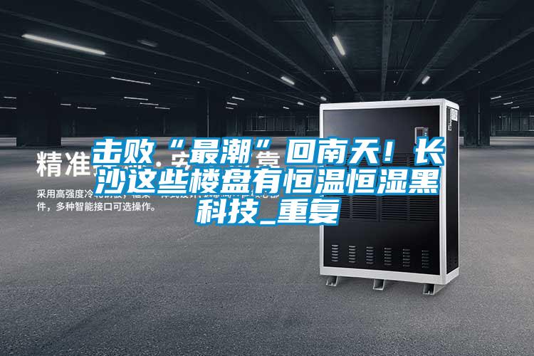 擊敗“最潮”回南天！長(cháng)沙這些樓盤(pán)有恒溫恒濕黑科技_重復