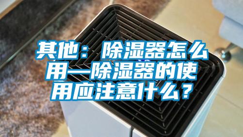 其他：除濕器怎么用—除濕器的使用應注意什么？