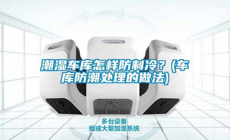 潮濕車(chē)庫怎樣防制冷？(車(chē)庫防潮處理的做法)