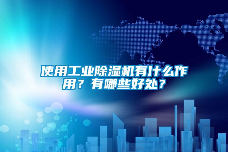 使用工業(yè)除濕機有什么作用?有哪些好處?