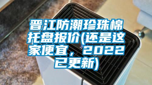 晉江防潮珍珠棉托盤(pán)報價(jià)(還是這家便宜，2022已更新)