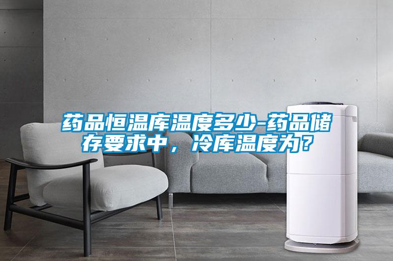 藥品恒溫庫溫度多少-藥品儲存要求中，冷庫溫度為？