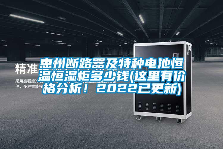 惠州斷路器及特種電池恒溫恒濕柜多少錢(qián)(這里有價(jià)格分析！2022已更新)
