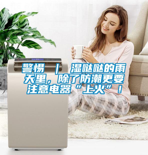 警惕 ｜ 濕噠噠的雨天里，除了防潮更要注意電器“上火”！