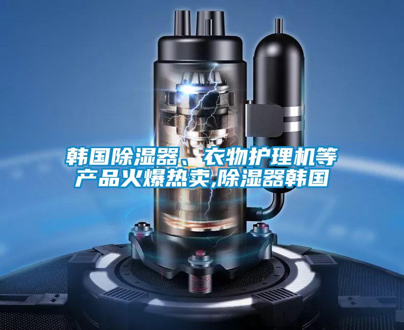 韓國除濕器、衣物護理機等產(chǎn)品火爆熱賣(mài),除濕器韓國