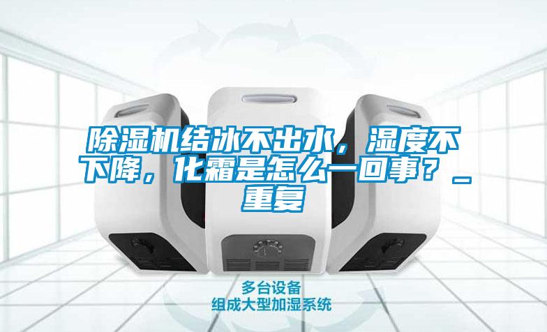 除濕機結冰不出水，濕度不下降，化霜是怎么一回事？_重復