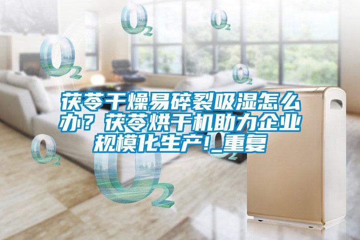 茯苓干燥易碎裂吸濕怎么辦？茯苓烘干機助力企業(yè)規?；a(chǎn)!_重復