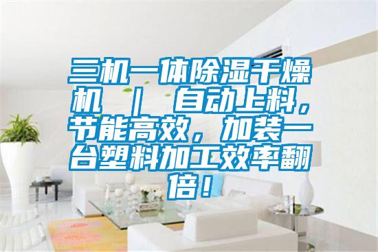 三機一體除濕干燥機 ｜ 自動(dòng)上料，節能高效，加裝一臺塑料加工效率翻倍！