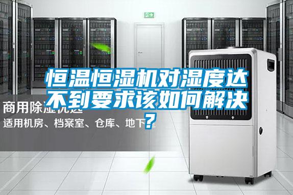 恒溫恒濕機對濕度達不到要求該如何解決？