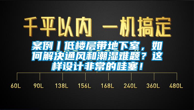 案例丨低樓層帶地下室，如何解決通風(fēng)和潮濕難題？這樣設計非常的哇塞！