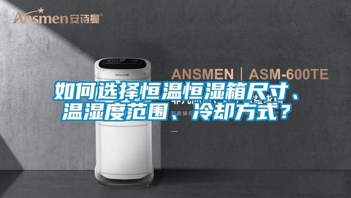 如何選擇恒溫恒濕箱尺寸、溫濕度范圍、冷卻方式？