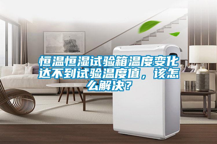 恒溫恒濕試驗箱溫度變化達不到試驗溫度值，該怎么解決？