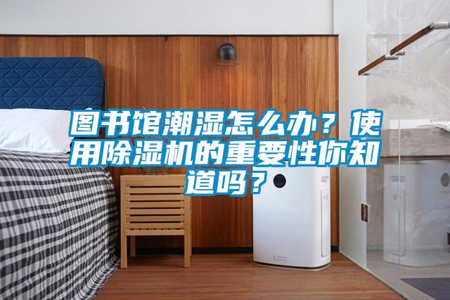 圖書(shū)館潮濕怎么辦？使用除濕機的重要性你知道嗎？