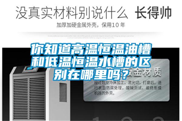 你知道高溫恒溫油槽和低溫恒溫水槽的區別在哪里嗎？