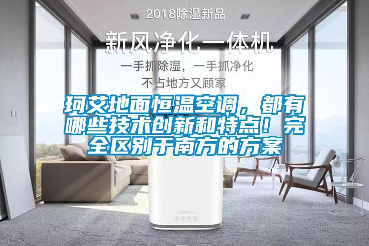 珂艾地面恒溫空調，都有哪些技術(shù)創(chuàng  )新和特點(diǎn)！完全區別于南方的方案