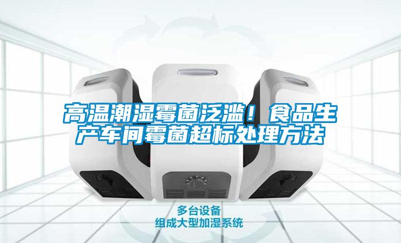高溫潮濕霉菌泛濫！食品生產(chǎn)車(chē)間霉菌超標處理方法